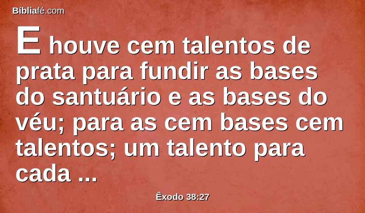 E houve cem talentos de prata para fundir as bases do santuário e as bases do véu; para as cem bases cem talentos; um talento para cada base.