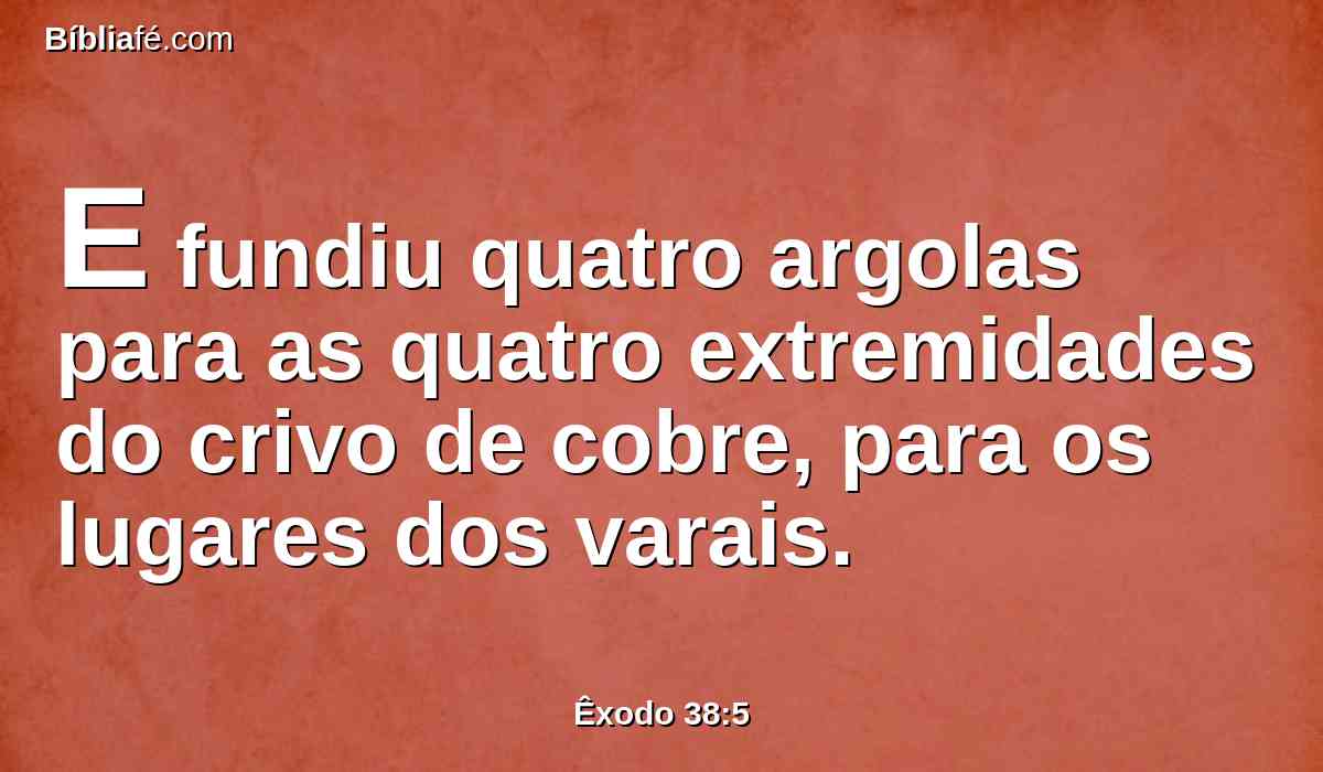 E fundiu quatro argolas para as quatro extremidades do crivo de cobre, para os lugares dos varais.