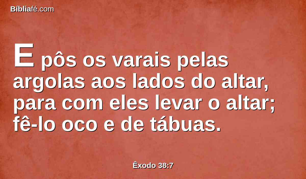 E pôs os varais pelas argolas aos lados do altar, para com eles levar o altar; fê-lo oco e de tábuas.