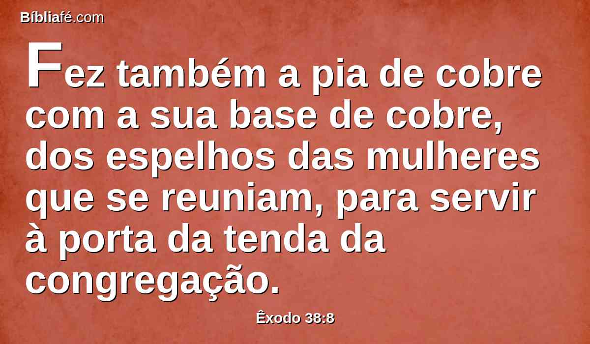 Fez também a pia de cobre com a sua base de cobre, dos espelhos das mulheres que se reuniam, para servir à porta da tenda da congregação.