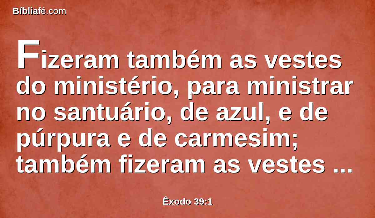 Fizeram também as vestes do ministério, para ministrar no santuário, de azul, e de púrpura e de carmesim; também fizeram as vestes santas, para Arão, como o SENHOR ordenara a Moisés.