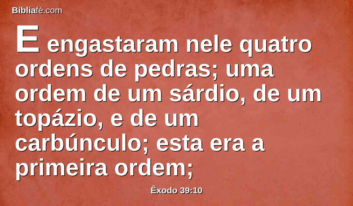 E engastaram nele quatro ordens de pedras; uma ordem de um sárdio, de um topázio, e de um carbúnculo; esta era a primeira ordem;