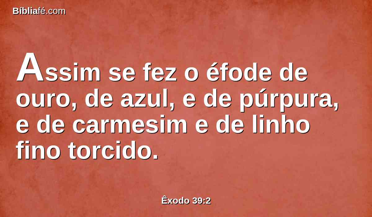 Assim se fez o éfode de ouro, de azul, e de púrpura, e de carmesim e de linho fino torcido.