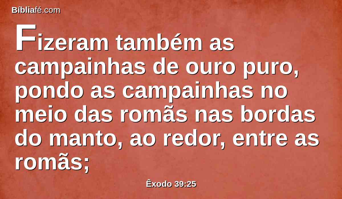 Fizeram também as campainhas de ouro puro, pondo as campainhas no meio das romãs nas bordas do manto, ao redor, entre as romãs;