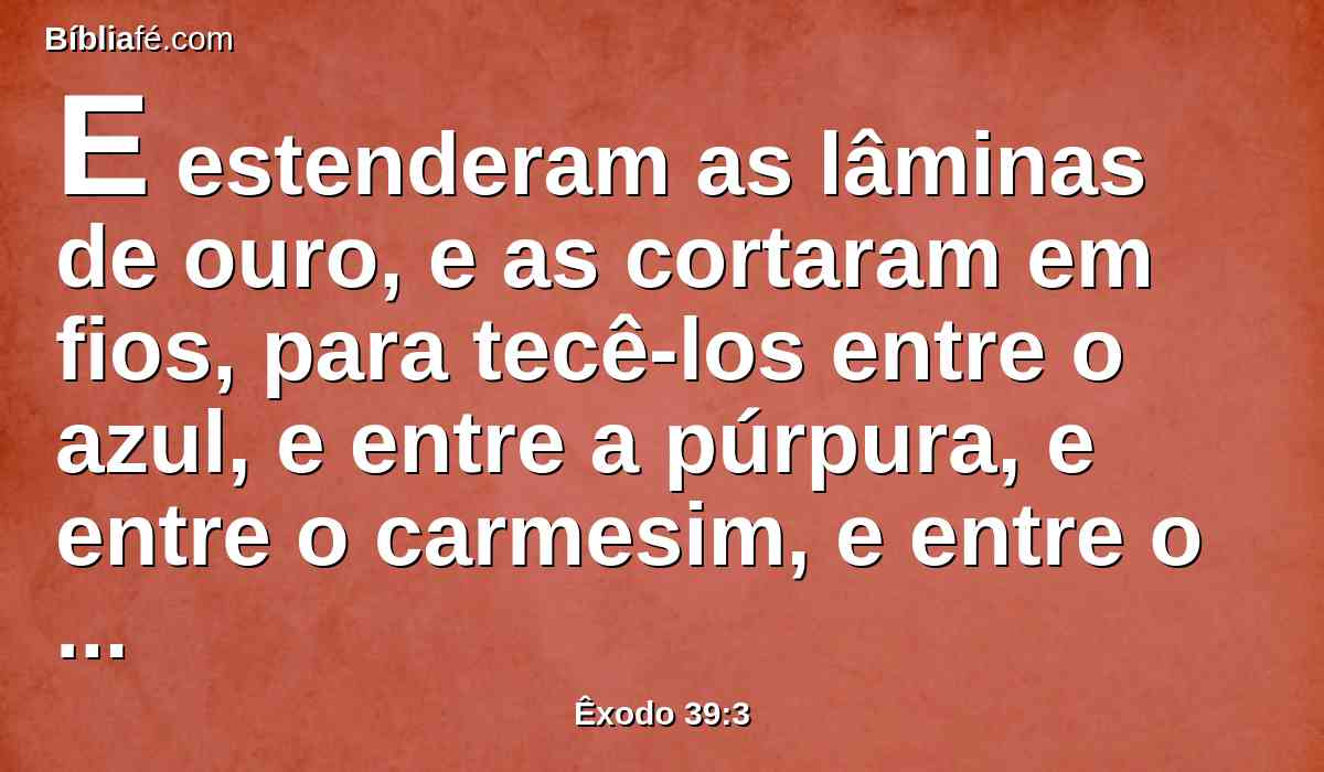 E estenderam as lâminas de ouro, e as cortaram em fios, para tecê-los entre o azul, e entre a púrpura, e entre o carmesim, e entre o linho fino com trabalho esmerado.