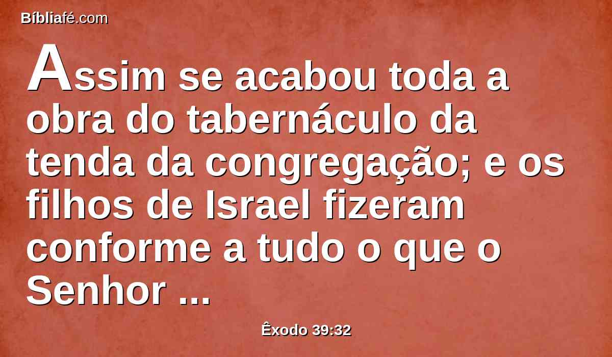 Assim se acabou toda a obra do tabernáculo da tenda da congregação; e os filhos de Israel fizeram conforme a tudo o que o Senhor ordenara a Moisés; assim o fizeram.