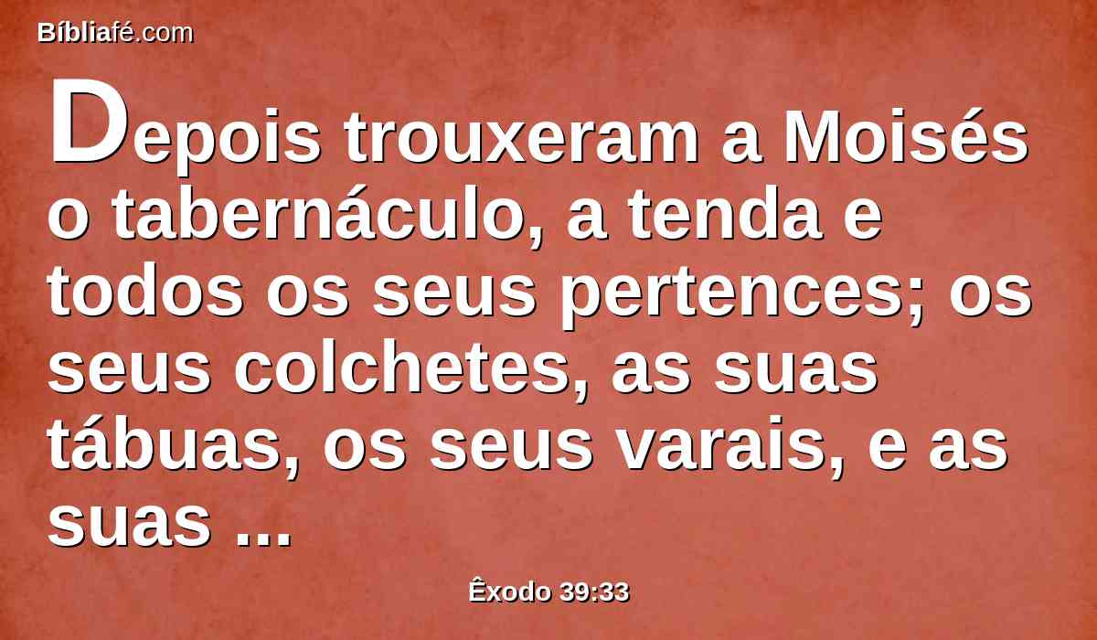 Depois trouxeram a Moisés o tabernáculo, a tenda e todos os seus pertences; os seus colchetes, as suas tábuas, os seus varais, e as suas colunas, e as suas bases;