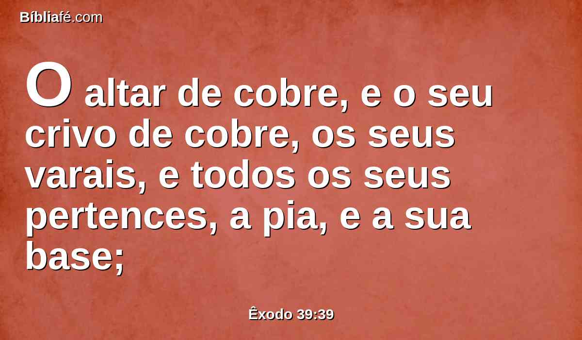 O altar de cobre, e o seu crivo de cobre, os seus varais, e todos os seus pertences, a pia, e a sua base;