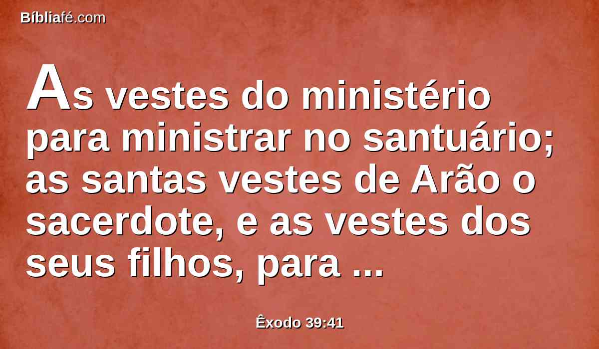 As vestes do ministério para ministrar no santuário; as santas vestes de Arão o sacerdote, e as vestes dos seus filhos, para administrarem o sacerdócio.