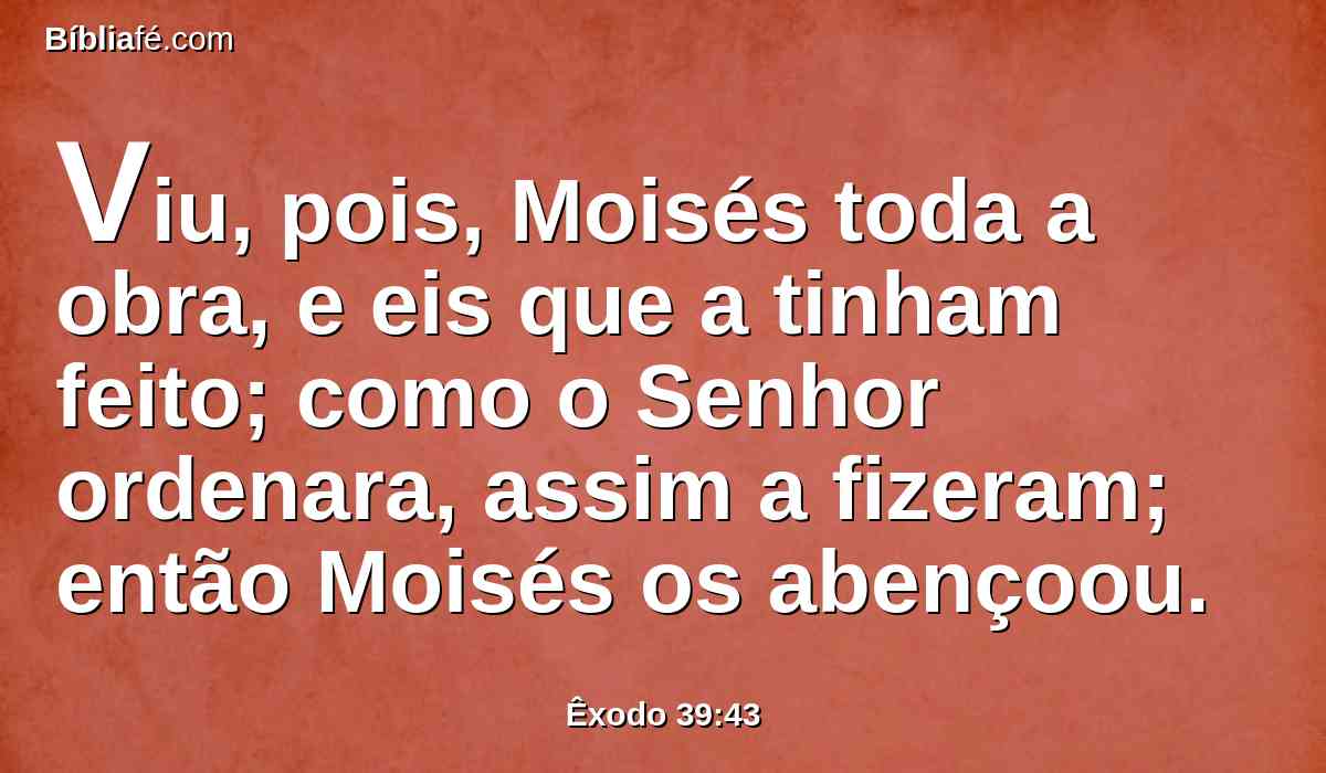 Viu, pois, Moisés toda a obra, e eis que a tinham feito; como o Senhor ordenara, assim a fizeram; então Moisés os abençoou.