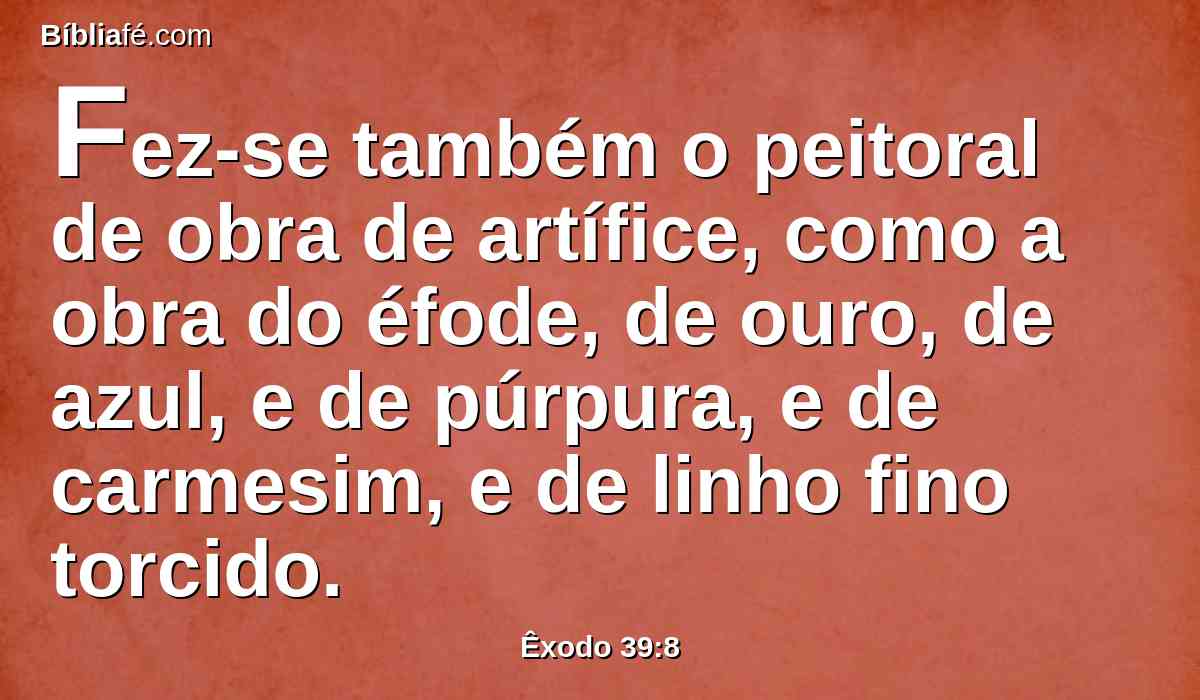 Fez-se também o peitoral de obra de artífice, como a obra do éfode, de ouro, de azul, e de púrpura, e de carmesim, e de linho fino torcido.