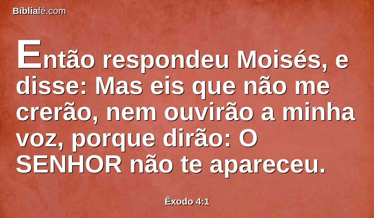 Então respondeu Moisés, e disse: Mas eis que não me crerão, nem ouvirão a minha voz, porque dirão: O SENHOR não te apareceu.