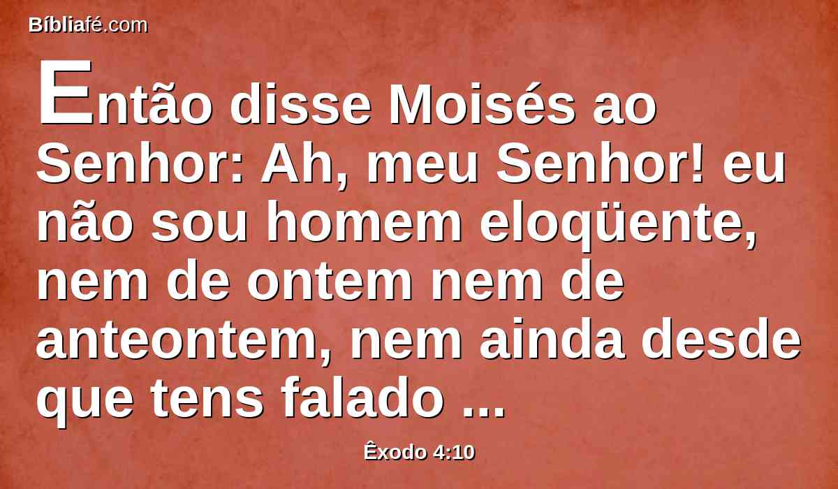 Então disse Moisés ao Senhor: Ah, meu Senhor! eu não sou homem eloqüente, nem de ontem nem de anteontem, nem ainda desde que tens falado ao teu servo; porque sou pesado de boca e pesado de língua.