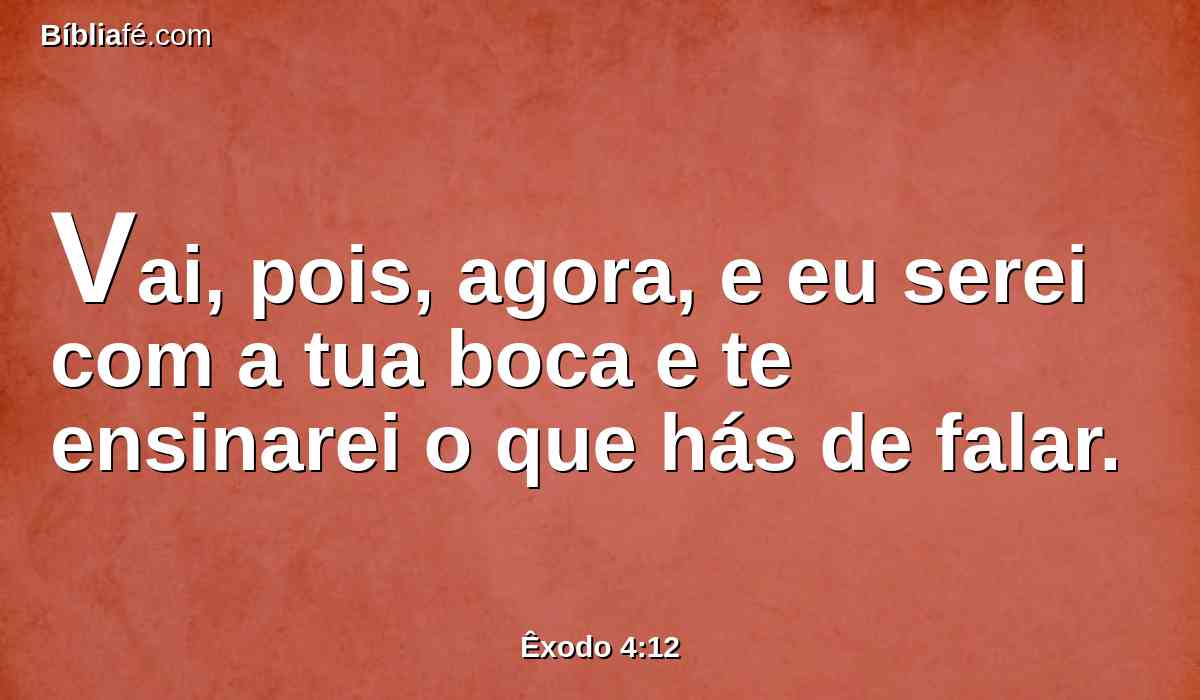 Vai, pois, agora, e eu serei com a tua boca e te ensinarei o que hás de falar.