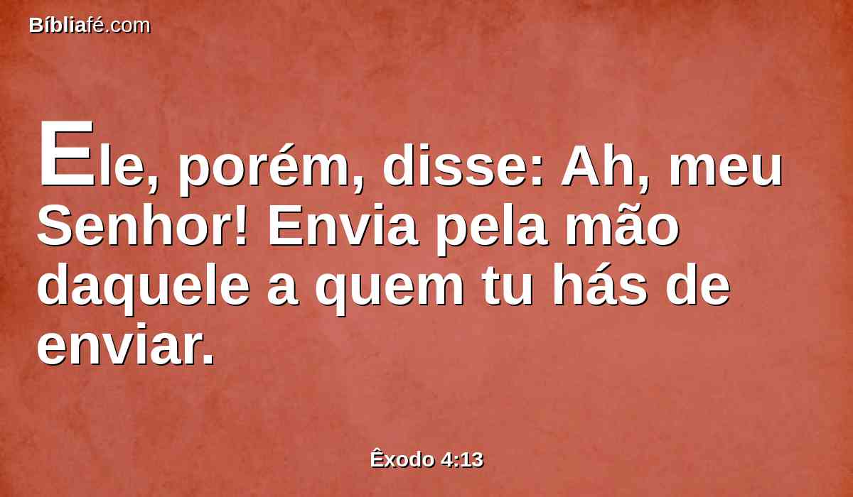 Ele, porém, disse: Ah, meu Senhor! Envia pela mão daquele a quem tu hás de enviar.