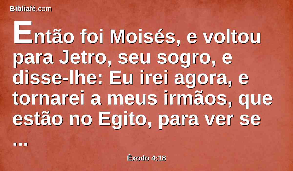 Então foi Moisés, e voltou para Jetro, seu sogro, e disse-lhe: Eu irei agora, e tornarei a meus irmãos, que estão no Egito, para ver se ainda vivem. Disse, pois, Jetro a Moisés: Vai em paz.