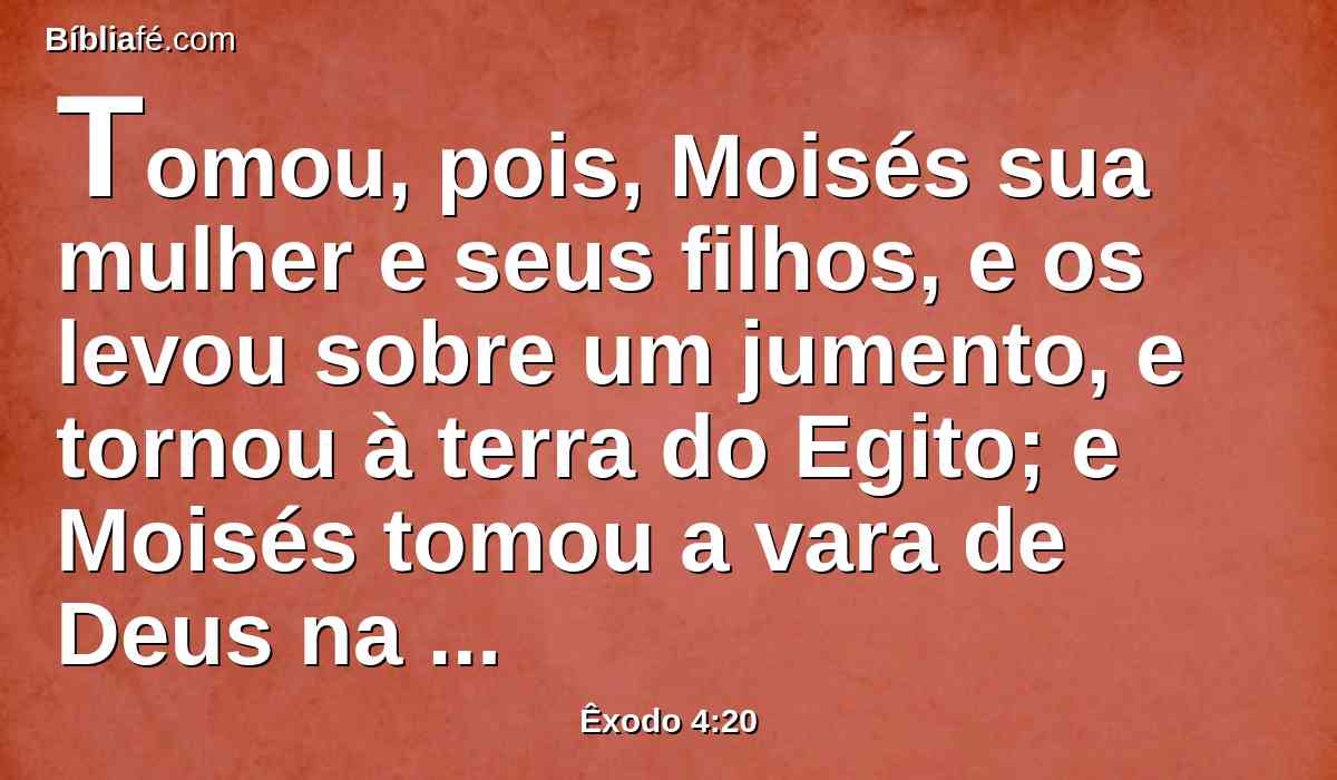 Tomou, pois, Moisés sua mulher e seus filhos, e os levou sobre um jumento, e tornou à terra do Egito; e Moisés tomou a vara de Deus na sua mão.