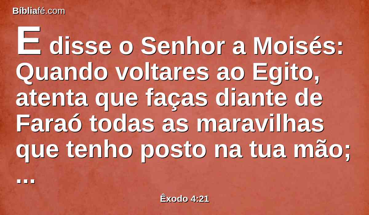 E disse o Senhor a Moisés: Quando voltares ao Egito, atenta que faças diante de Faraó todas as maravilhas que tenho posto na tua mão; mas eu lhe endurecerei o coração, para que não deixe ir o povo.