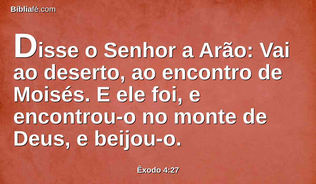 Disse o Senhor a Arão: Vai ao deserto, ao encontro de Moisés. E ele foi, e encontrou-o no monte de Deus, e beijou-o.