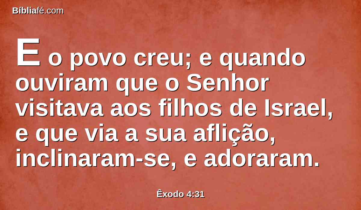 E o povo creu; e quando ouviram que o Senhor visitava aos filhos de Israel, e que via a sua aflição, inclinaram-se, e adoraram.