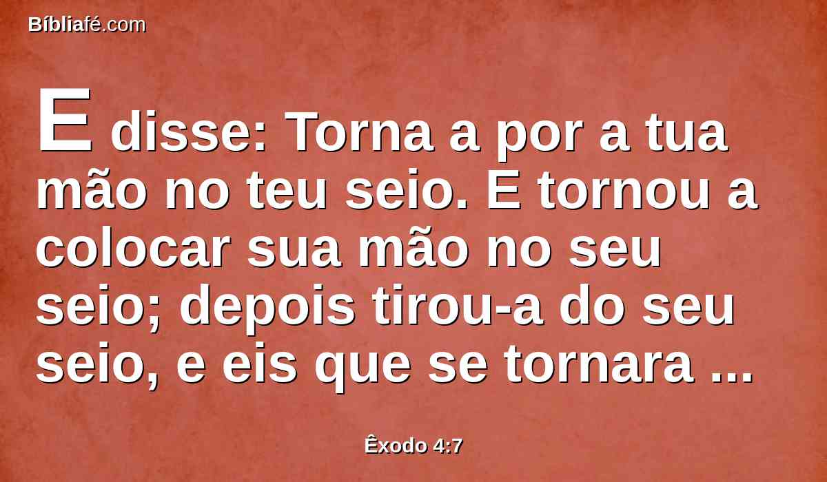 E disse: Torna a por a tua mão no teu seio. E tornou a colocar sua mão no seu seio; depois tirou-a do seu seio, e eis que se tornara como a sua carne.