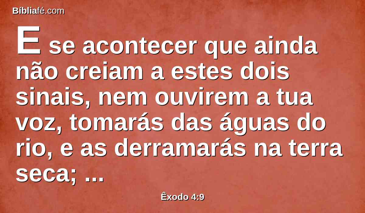 E se acontecer que ainda não creiam a estes dois sinais, nem ouvirem a tua voz, tomarás das águas do rio, e as derramarás na terra seca; e as águas, que tomarás do rio, tornar-se-ão em sangue sobre a terra seca.