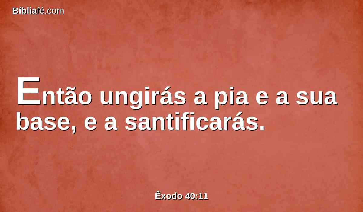 Então ungirás a pia e a sua base, e a santificarás.