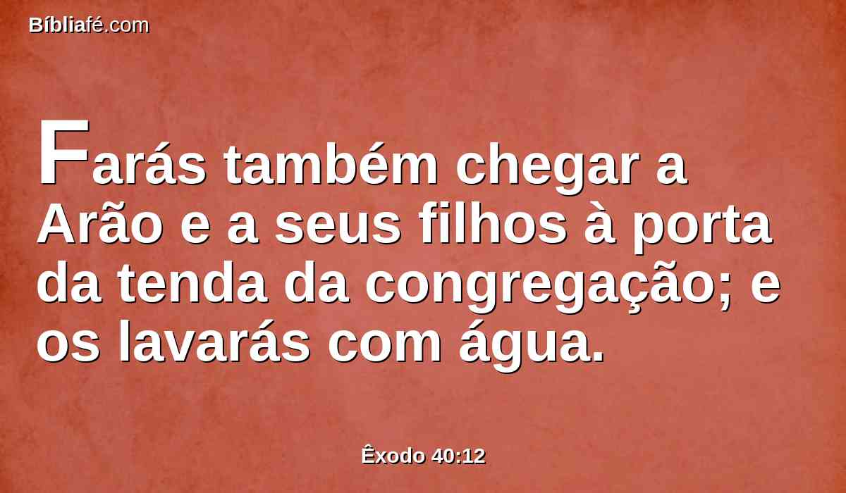 Farás também chegar a Arão e a seus filhos à porta da tenda da congregação; e os lavarás com água.