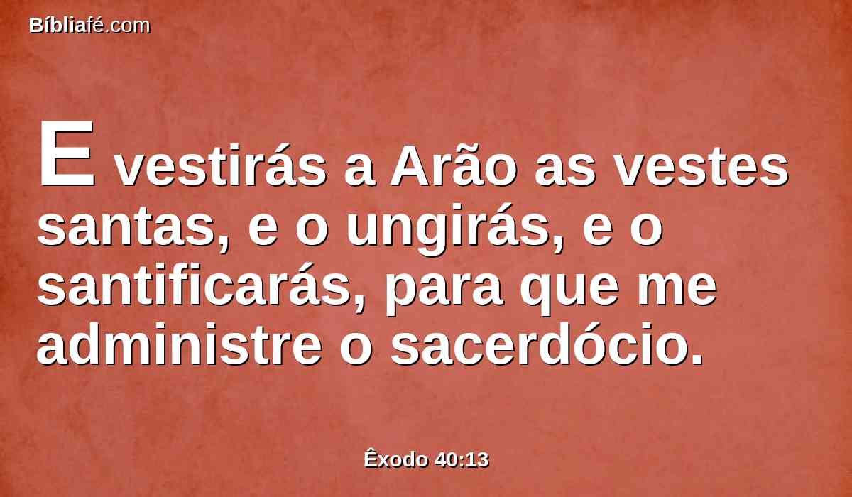 E vestirás a Arão as vestes santas, e o ungirás, e o santificarás, para que me administre o sacerdócio.