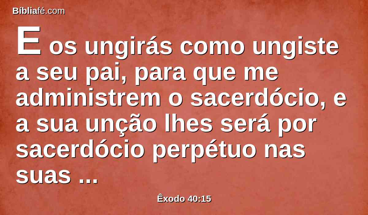 E os ungirás como ungiste a seu pai, para que me administrem o sacerdócio, e a sua unção lhes será por sacerdócio perpétuo nas suas gerações.