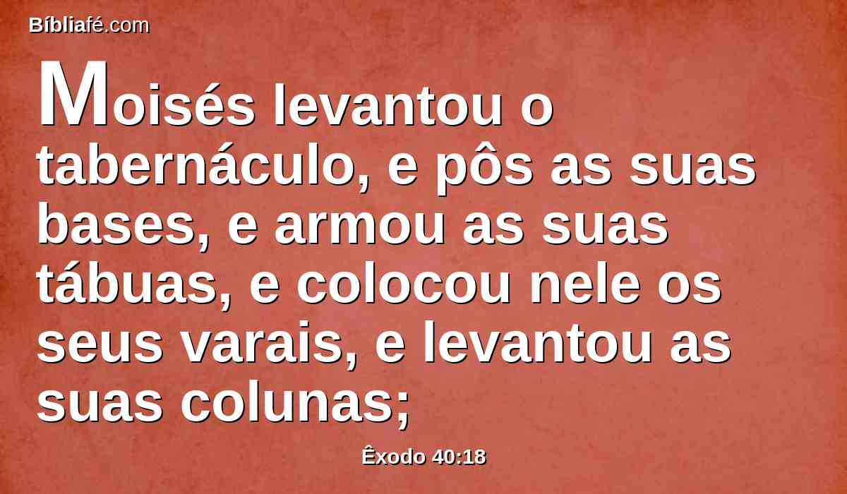 Moisés levantou o tabernáculo, e pôs as suas bases, e armou as suas tábuas, e colocou nele os seus varais, e levantou as suas colunas;