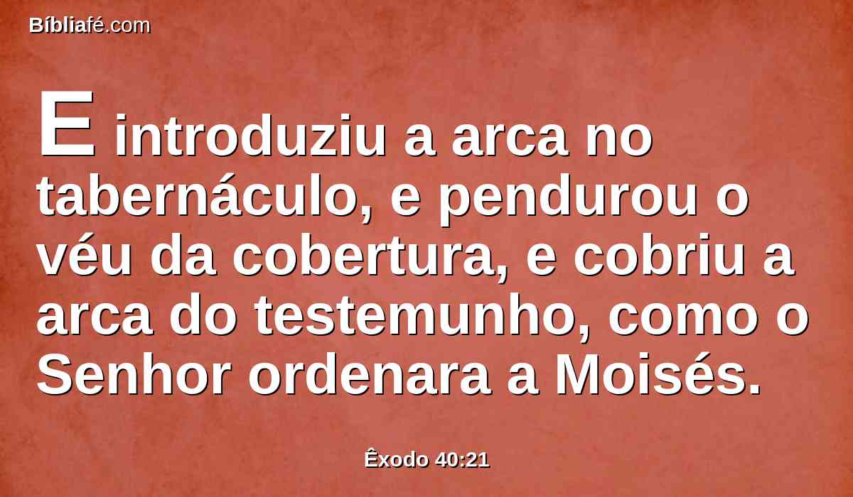 E introduziu a arca no tabernáculo, e pendurou o véu da cobertura, e cobriu a arca do testemunho, como o Senhor ordenara a Moisés.