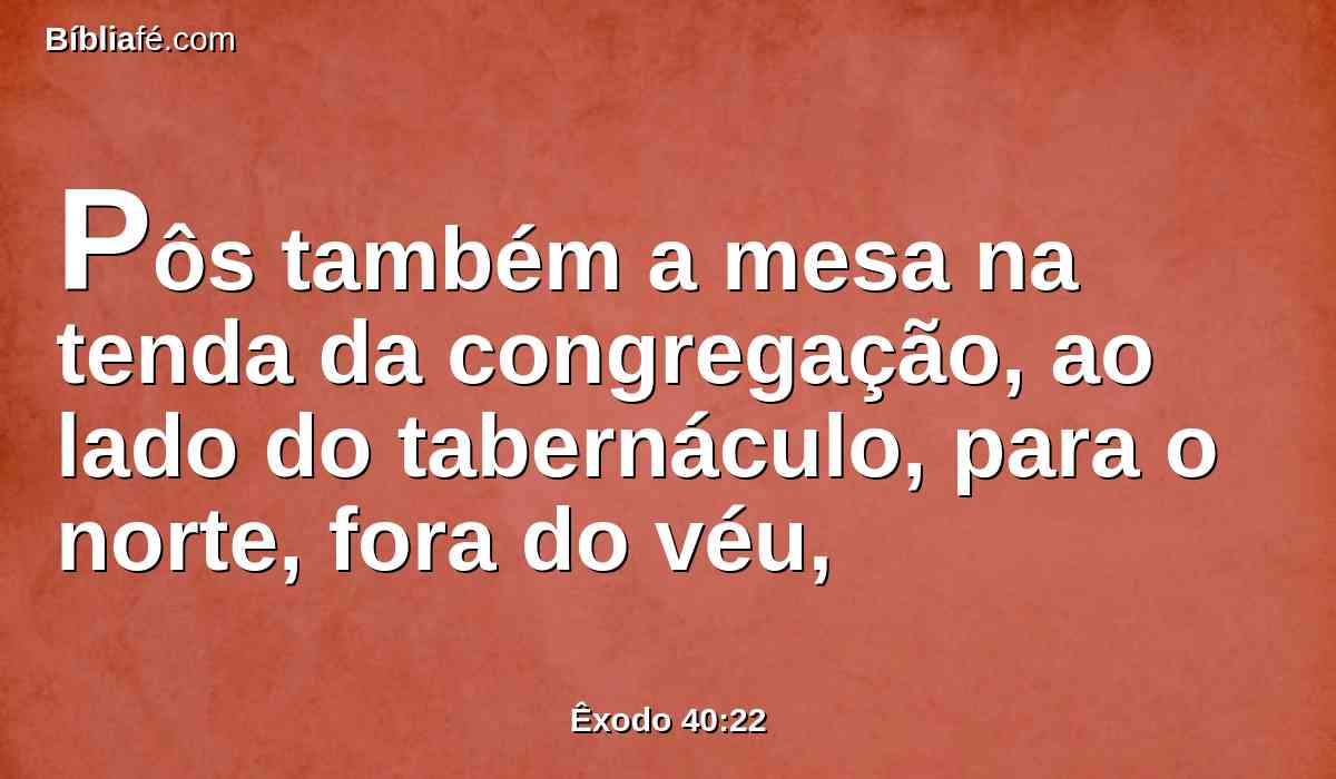 pôs também a mesa na tenda da congregação, ao lado do tabernáculo, para o norte, fora do véu,