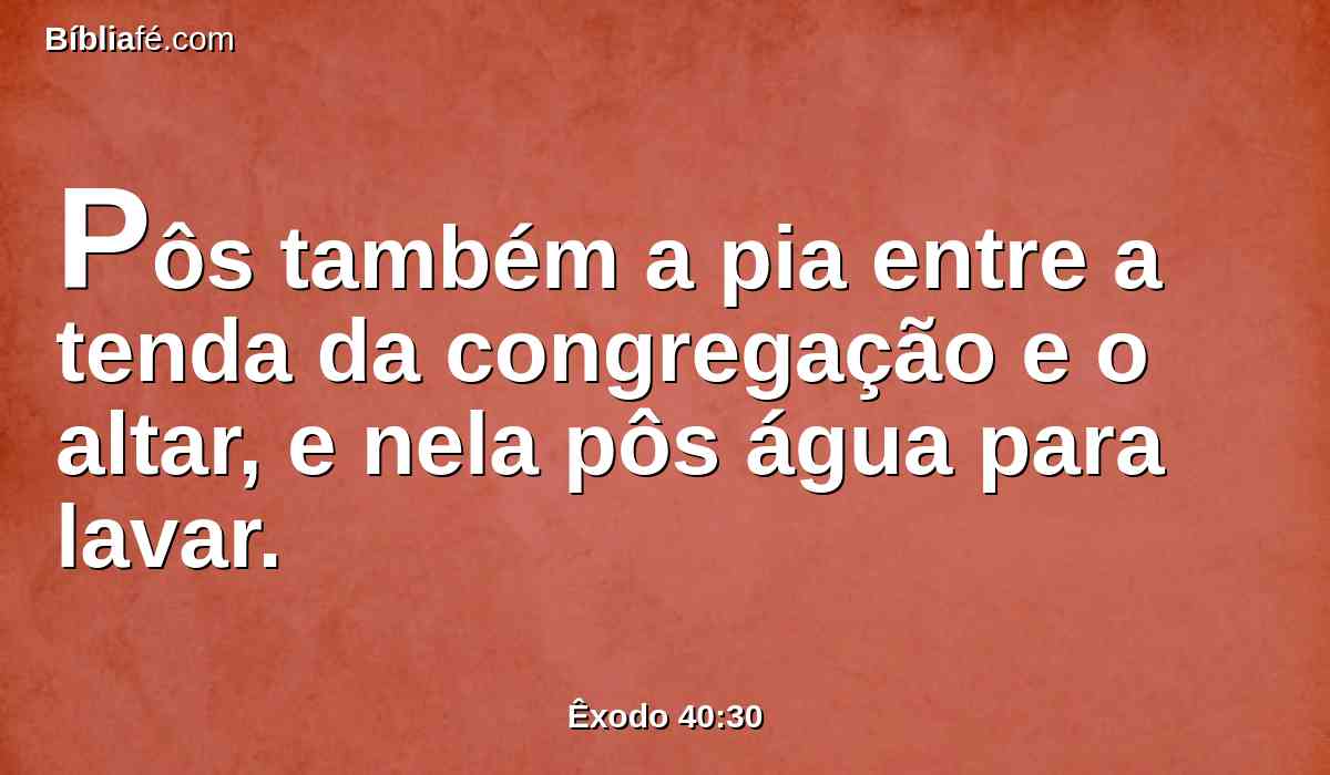 Pôs também a pia entre a tenda da congregação e o altar, e nela pôs água para lavar.