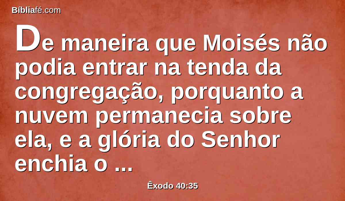 De maneira que Moisés não podia entrar na tenda da congregação, porquanto a nuvem permanecia sobre ela, e a glória do Senhor enchia o tabernáculo.