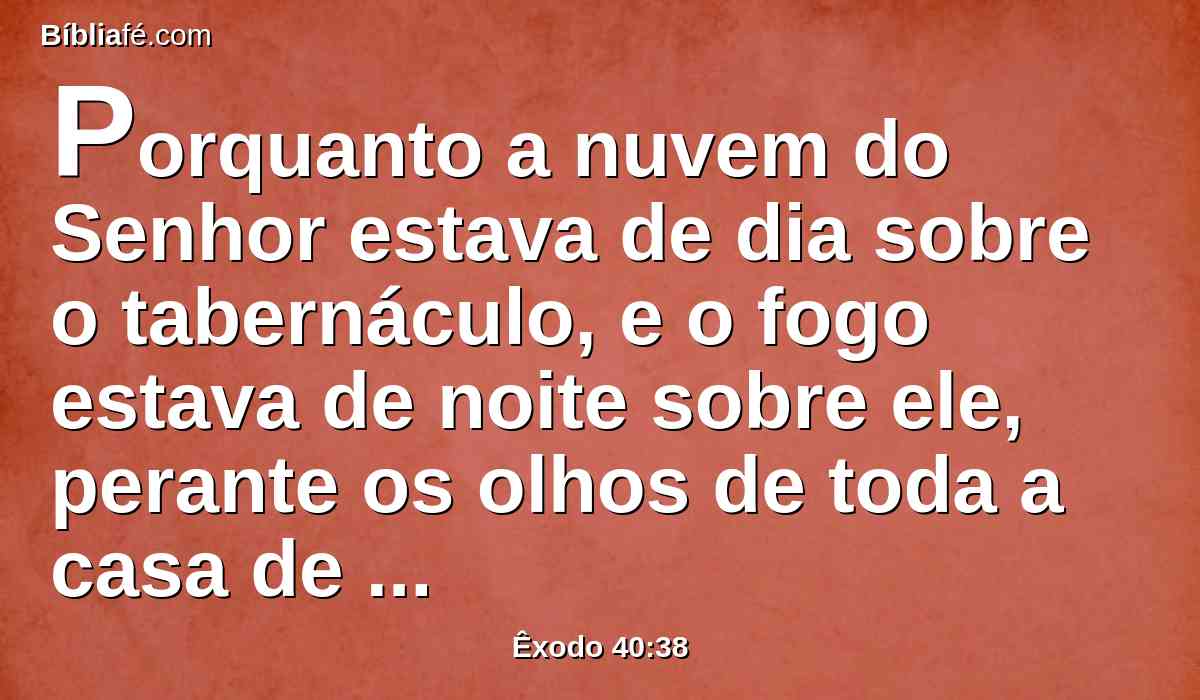 Porquanto a nuvem do Senhor estava de dia sobre o tabernáculo, e o fogo estava de noite sobre ele, perante os olhos de toda a casa de Israel, em todas as suas jornadas.