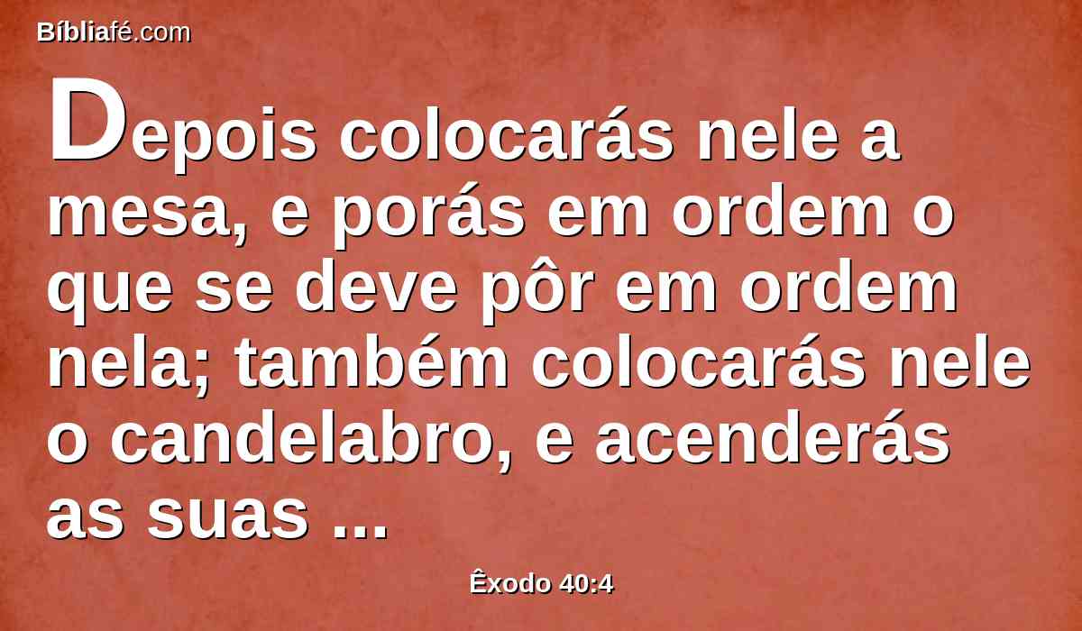 Depois colocarás nele a mesa, e porás em ordem o que se deve pôr em ordem nela; também colocarás nele o candelabro, e acenderás as suas lâmpadas.