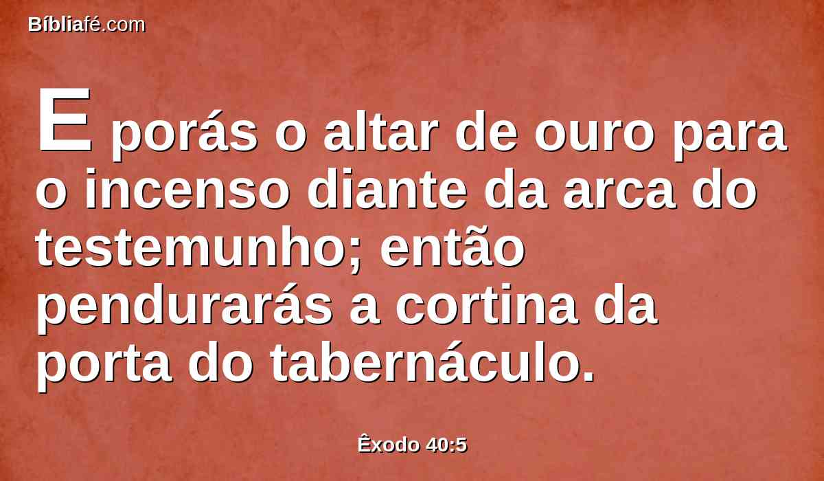 E porás o altar de ouro para o incenso diante da arca do testemunho; então pendurarás a cortina da porta do tabernáculo.