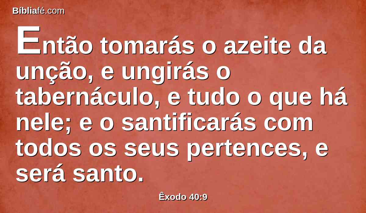 Então tomarás o azeite da unção, e ungirás o tabernáculo, e tudo o que há nele; e o santificarás com todos os seus pertences, e será santo.