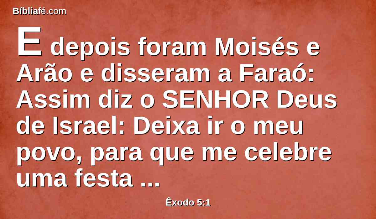 E depois foram Moisés e Arão e disseram a Faraó: Assim diz o SENHOR Deus de Israel: Deixa ir o meu povo, para que me celebre uma festa no deserto.