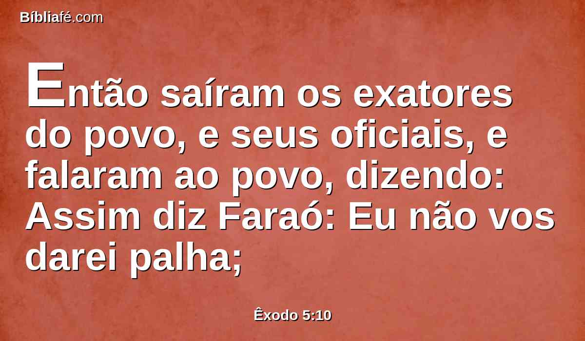 Então saíram os exatores do povo, e seus oficiais, e falaram ao povo, dizendo: Assim diz Faraó: Eu não vos darei palha;