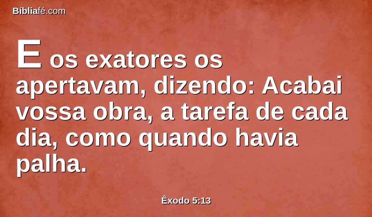 E os exatores os apertavam, dizendo: Acabai vossa obra, a tarefa de cada dia, como quando havia palha.