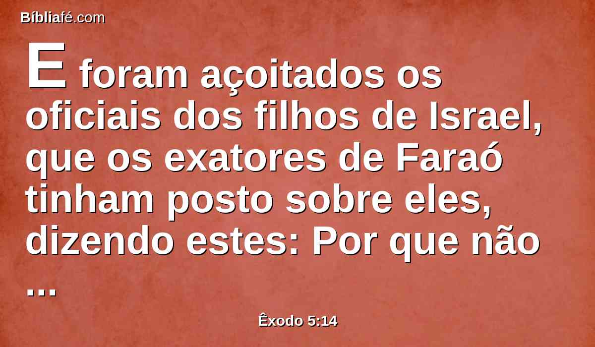 E foram açoitados os oficiais dos filhos de Israel, que os exatores de Faraó tinham posto sobre eles, dizendo estes: Por que não acabastes vossa tarefa, fazendo tijolos como antes, assim também ontem e hoje?