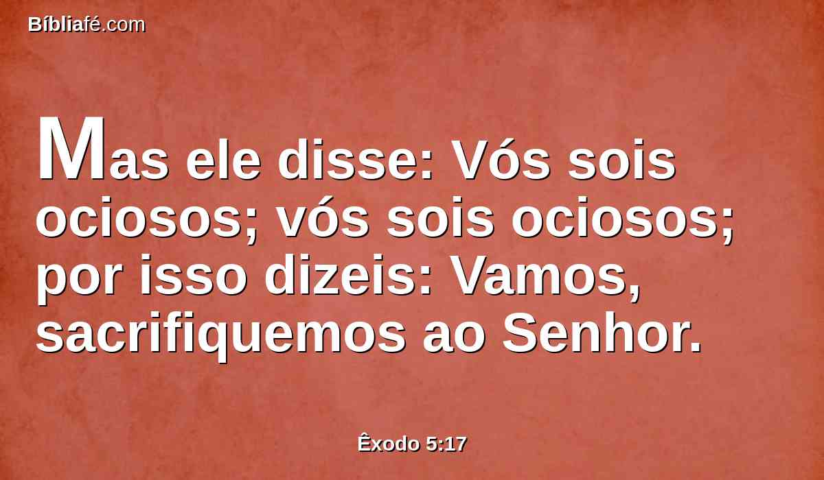 Mas ele disse: Vós sois ociosos; vós sois ociosos; por isso dizeis: Vamos, sacrifiquemos ao Senhor.