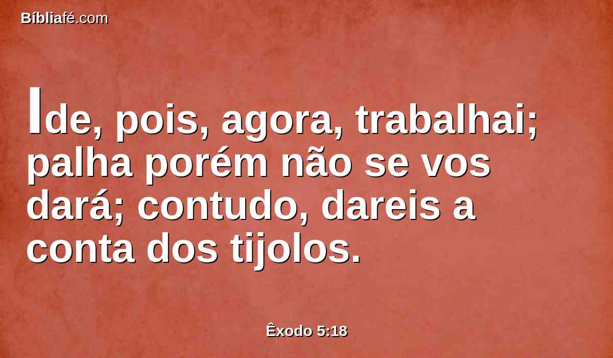 Ide, pois, agora, trabalhai; palha porém não se vos dará; contudo, dareis a conta dos tijolos.