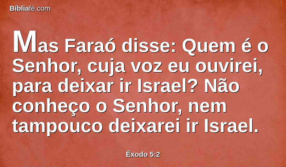 Mas Faraó disse: Quem é o Senhor, cuja voz eu ouvirei, para deixar ir Israel? Não conheço o Senhor, nem tampouco deixarei ir Israel.