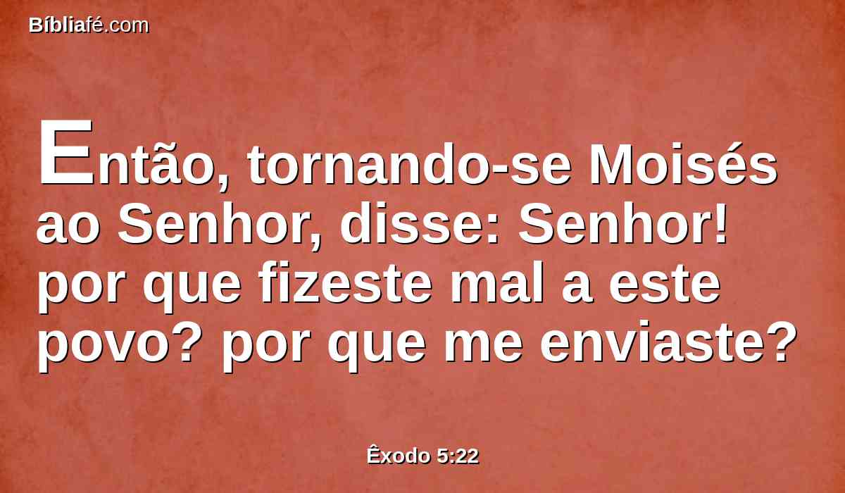 Então, tornando-se Moisés ao Senhor, disse: Senhor! por que fizeste mal a este povo? por que me enviaste?