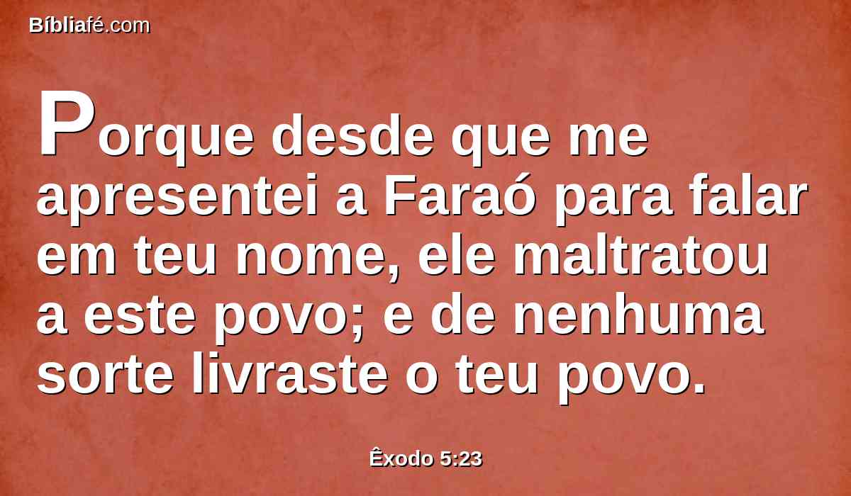 Porque desde que me apresentei a Faraó para falar em teu nome, ele maltratou a este povo; e de nenhuma sorte livraste o teu povo.