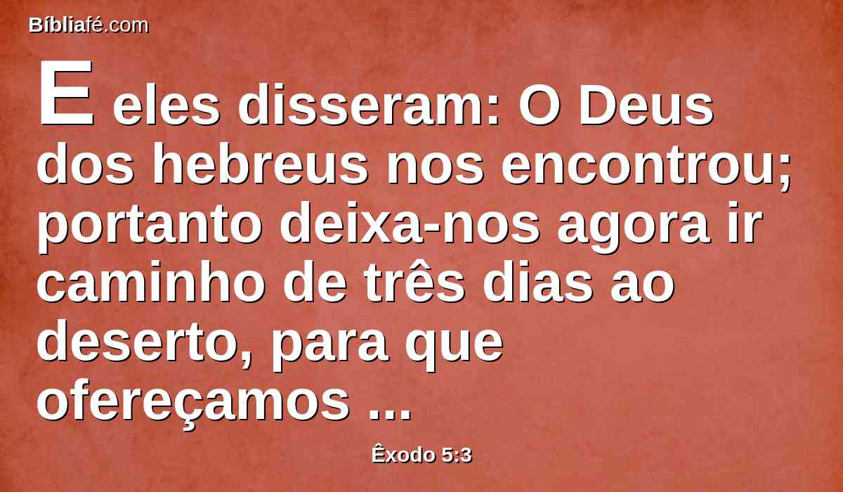 E eles disseram: O Deus dos hebreus nos encontrou; portanto deixa-nos agora ir caminho de três dias ao deserto, para que ofereçamos sacrifícios ao SENHOR nosso Deus, e ele não venha sobre nós com pestilência ou com espada.