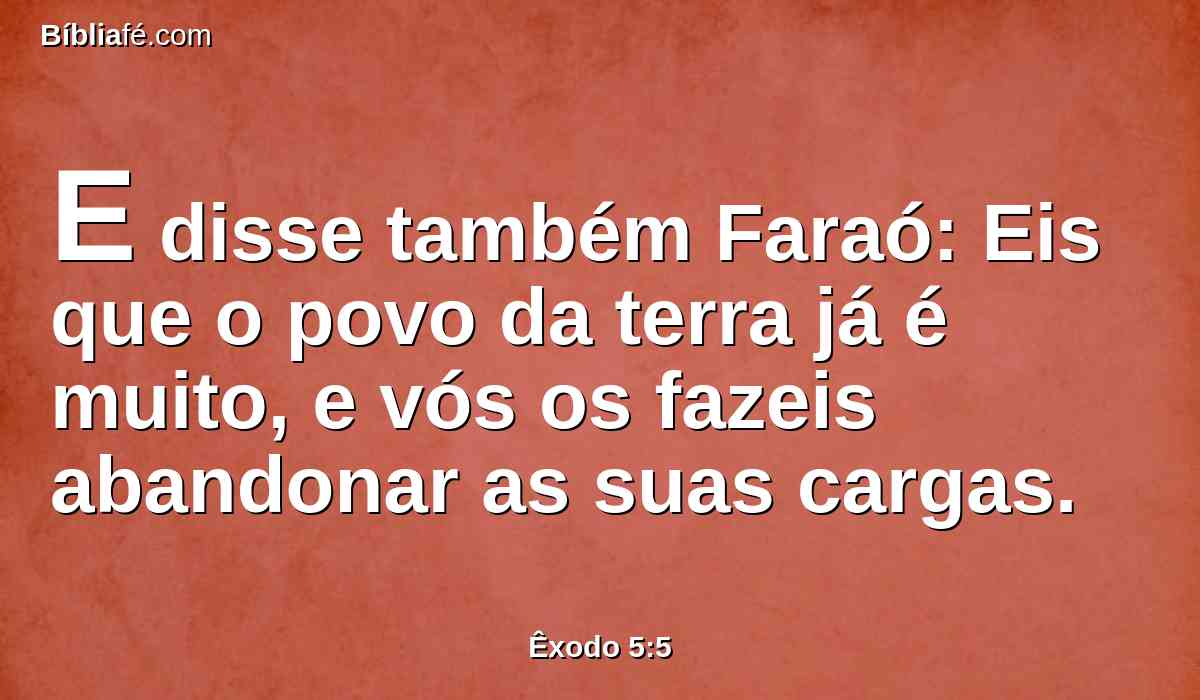 E disse também Faraó: Eis que o povo da terra já é muito, e vós os fazeis abandonar as suas cargas.